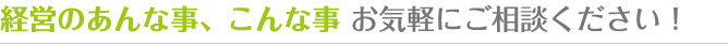 経営のあんな事、こんな事 お気軽にご相談下さい！